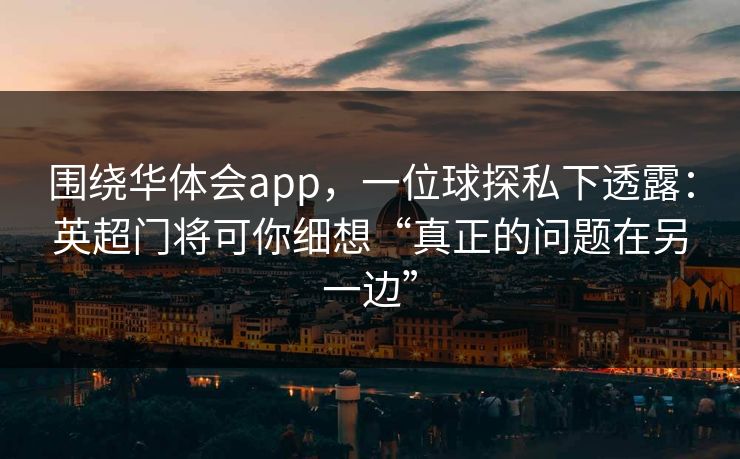 围绕华体会app，一位球探私下透露：英超门将可你细想“真正的问题在另一边”