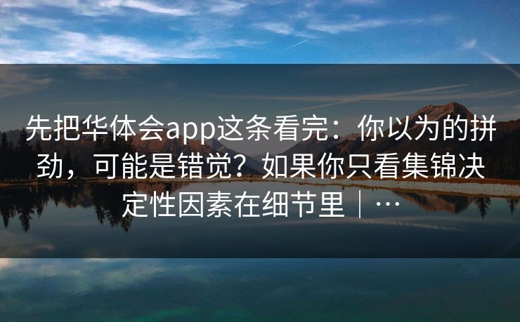先把华体会app这条看完：你以为的拼劲，可能是错觉？如果你只看集锦决定性因素在细节里｜…