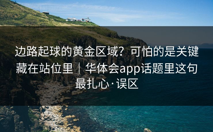 边路起球的黄金区域？可怕的是关键藏在站位里｜华体会app话题里这句最扎心·误区