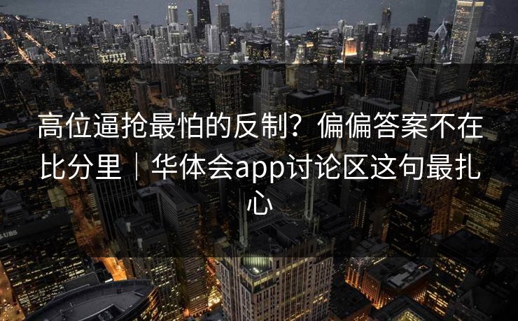 高位逼抢最怕的反制？偏偏答案不在比分里｜华体会app讨论区这句最扎心