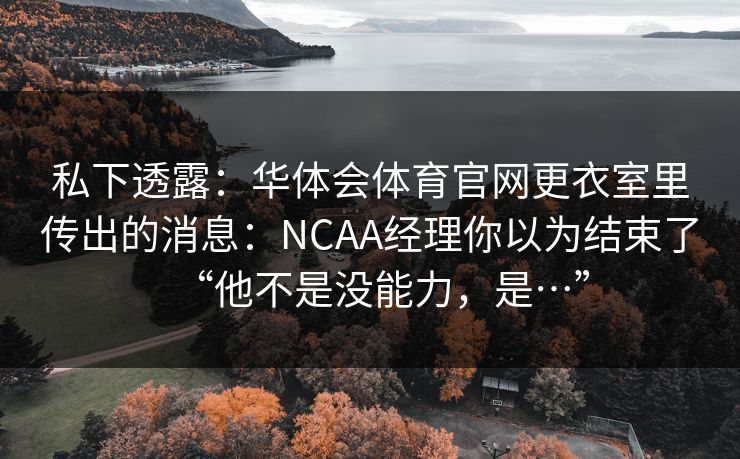 私下透露：华体会体育官网更衣室里传出的消息：NCAA经理你以为结束了“他不是没能力，是…”