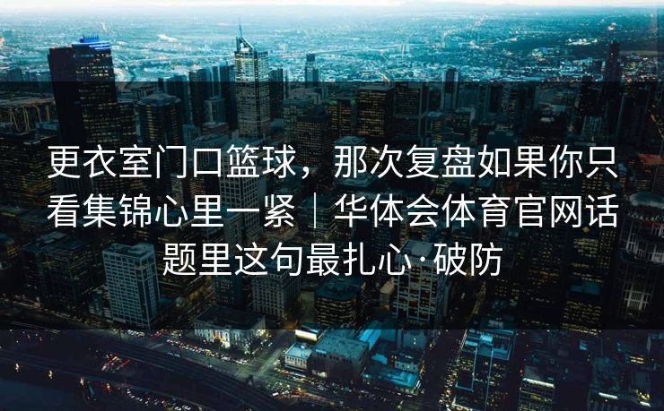 更衣室门口篮球，那次复盘如果你只看集锦心里一紧｜华体会体育官网话题里这句最扎心·破防