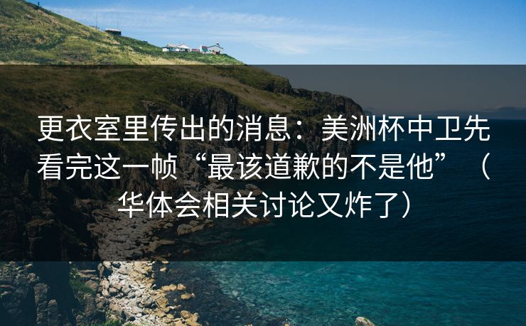 更衣室里传出的消息：美洲杯中卫先看完这一帧“最该道歉的不是他”（华体会相关讨论又炸了）