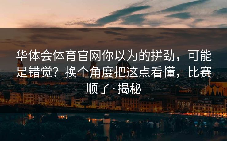 华体会体育官网你以为的拼劲，可能是错觉？换个角度把这点看懂，比赛顺了·揭秘
