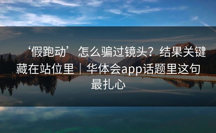 ‘假跑动’怎么骗过镜头？结果关键藏在站位里｜华体会app话题里这句最扎心