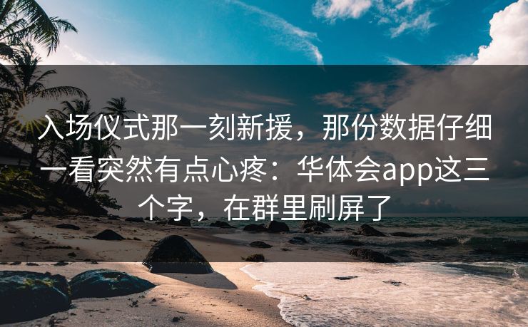 入场仪式那一刻新援，那份数据仔细一看突然有点心疼：华体会app这三个字，在群里刷屏了