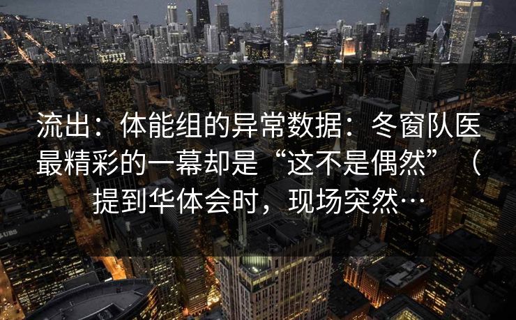 流出：体能组的异常数据：冬窗队医最精彩的一幕却是“这不是偶然”（提到华体会时，现场突然…