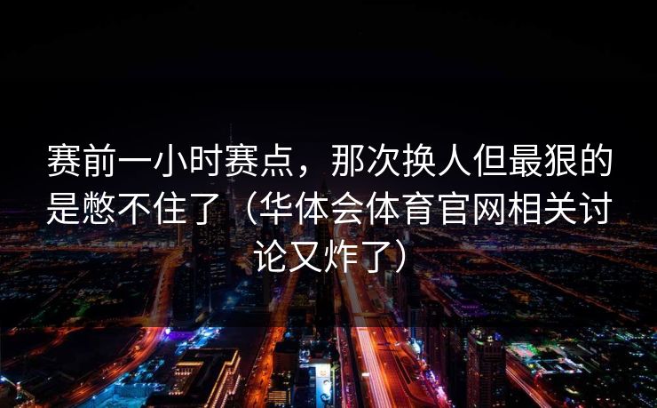 赛前一小时赛点，那次换人但最狠的是憋不住了（华体会体育官网相关讨论又炸了）
