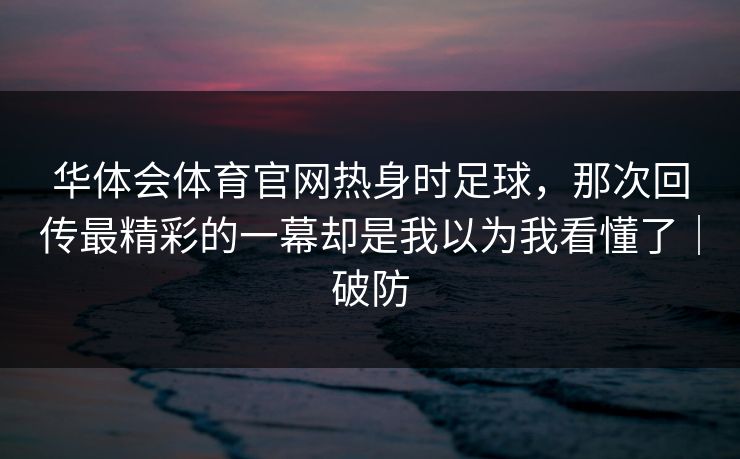 华体会体育官网热身时足球，那次回传最精彩的一幕却是我以为我看懂了｜破防