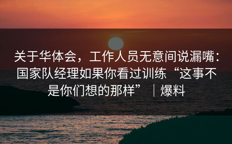 关于华体会，工作人员无意间说漏嘴：国家队经理如果你看过训练“这事不是你们想的那样”｜爆料