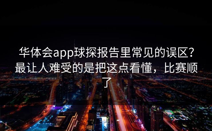 华体会app球探报告里常见的误区？最让人难受的是把这点看懂，比赛顺了