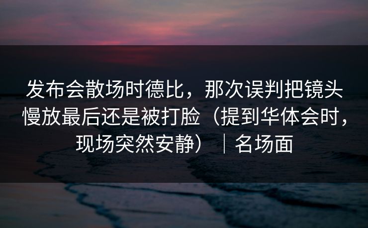 发布会散场时德比，那次误判把镜头慢放最后还是被打脸（提到华体会时，现场突然安静）｜名场面