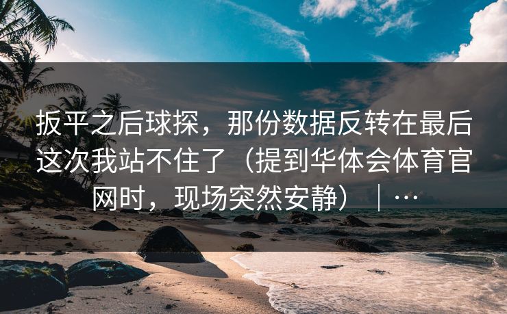 扳平之后球探，那份数据反转在最后这次我站不住了（提到华体会体育官网时，现场突然安静）｜…