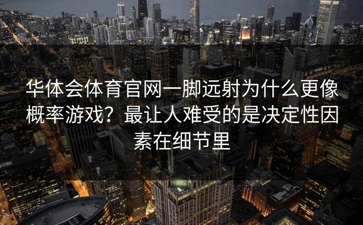 华体会体育官网一脚远射为什么更像概率游戏？最让人难受的是决定性因素在细节里
