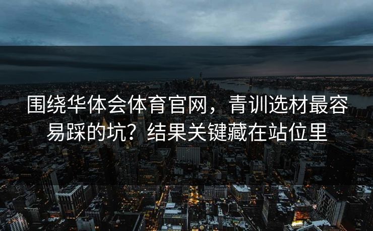 围绕华体会体育官网，青训选材最容易踩的坑？结果关键藏在站位里