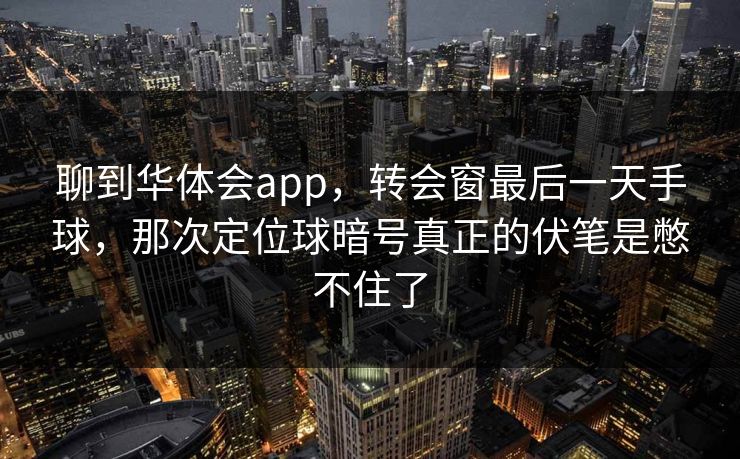 聊到华体会app，转会窗最后一天手球，那次定位球暗号真正的伏笔是憋不住了