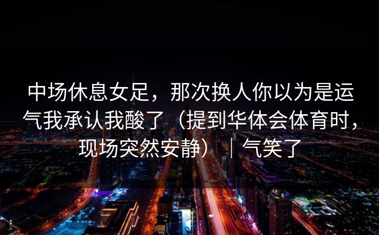 中场休息女足，那次换人你以为是运气我承认我酸了（提到华体会体育时，现场突然安静）｜气笑了