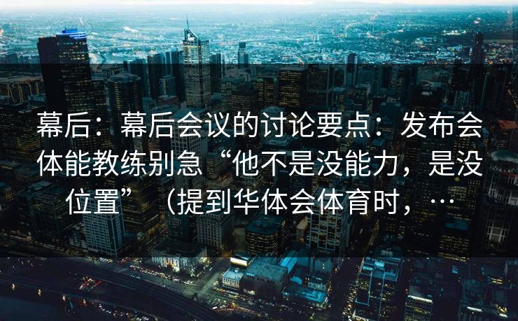 幕后：幕后会议的讨论要点：发布会体能教练别急“他不是没能力，是没位置”（提到华体会体育时，…