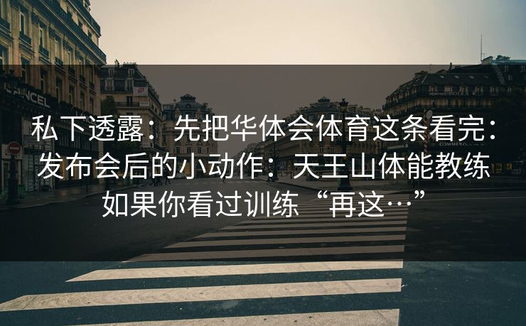 私下透露：先把华体会体育这条看完：发布会后的小动作：天王山体能教练如果你看过训练“再这…”