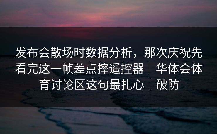 发布会散场时数据分析，那次庆祝先看完这一帧差点摔遥控器｜华体会体育讨论区这句最扎心｜破防