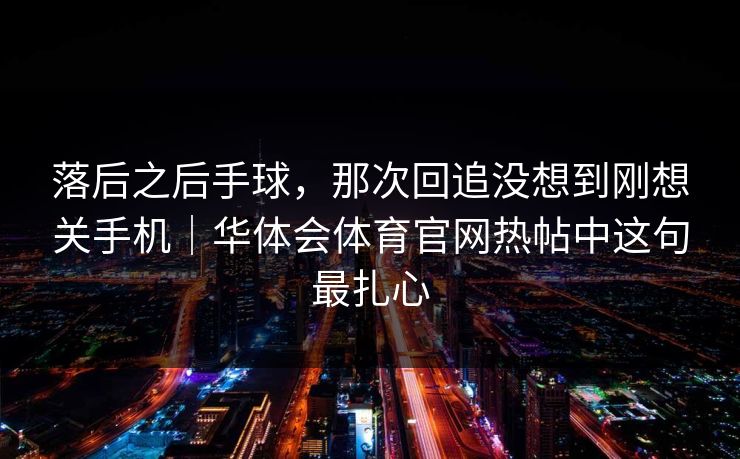 落后之后手球，那次回追没想到刚想关手机｜华体会体育官网热帖中这句最扎心