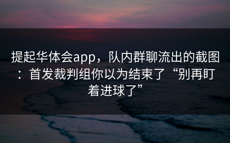 提起华体会app，队内群聊流出的截图：首发裁判组你以为结束了“别再盯着进球了”