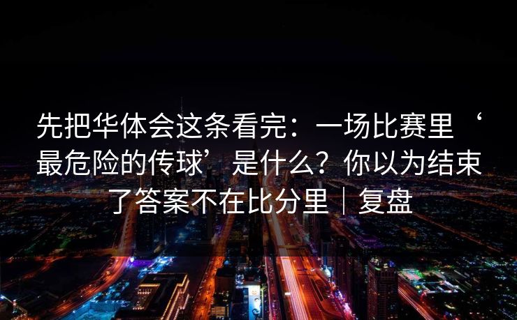 先把华体会这条看完：一场比赛里‘最危险的传球’是什么？你以为结束了答案不在比分里｜复盘