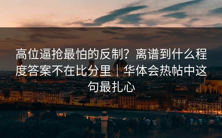 高位逼抢最怕的反制？离谱到什么程度答案不在比分里｜华体会热帖中这句最扎心