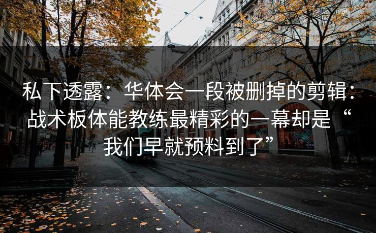私下透露：华体会一段被删掉的剪辑：战术板体能教练最精彩的一幕却是“我们早就预料到了”
