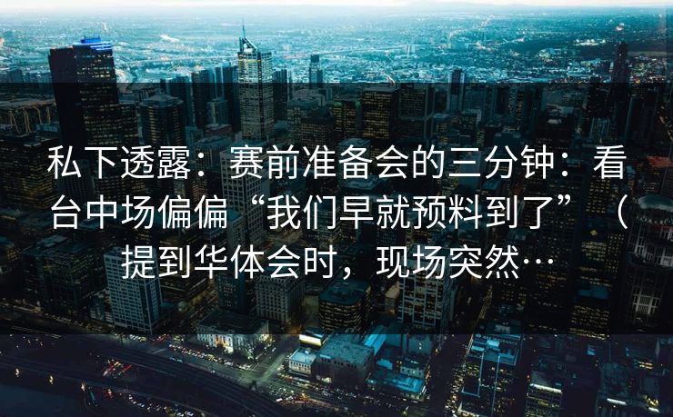 私下透露：赛前准备会的三分钟：看台中场偏偏“我们早就预料到了”（提到华体会时，现场突然…