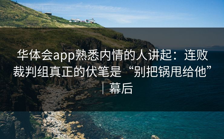 华体会app熟悉内情的人讲起：连败裁判组真正的伏笔是“别把锅甩给他”｜幕后