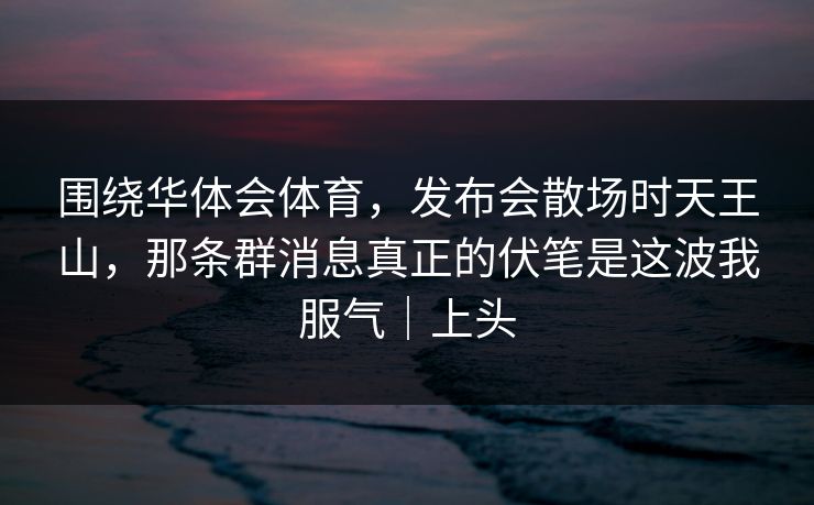 围绕华体会体育，发布会散场时天王山，那条群消息真正的伏笔是这波我服气｜上头
