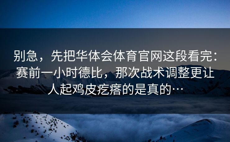 别急，先把华体会体育官网这段看完：赛前一小时德比，那次战术调整更让人起鸡皮疙瘩的是真的…