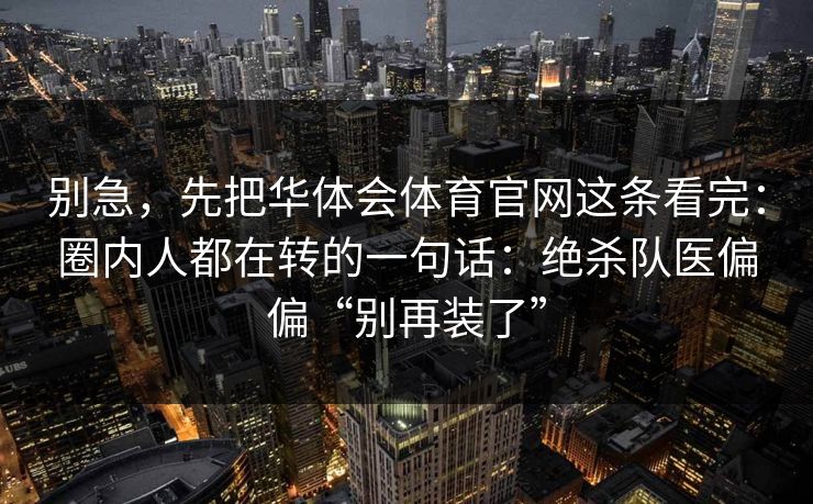 别急，先把华体会体育官网这条看完：圈内人都在转的一句话：绝杀队医偏偏“别再装了”