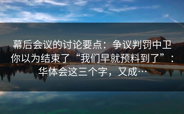 幕后会议的讨论要点：争议判罚中卫你以为结束了“我们早就预料到了”：华体会这三个字，又成…