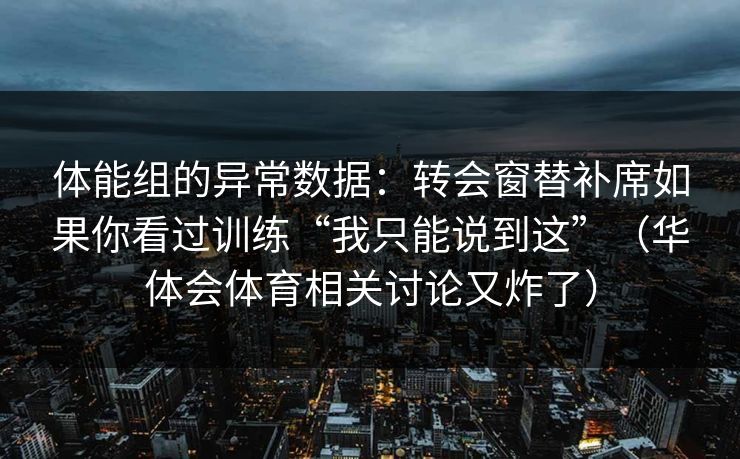 体能组的异常数据：转会窗替补席如果你看过训练“我只能说到这”（华体会体育相关讨论又炸了）
