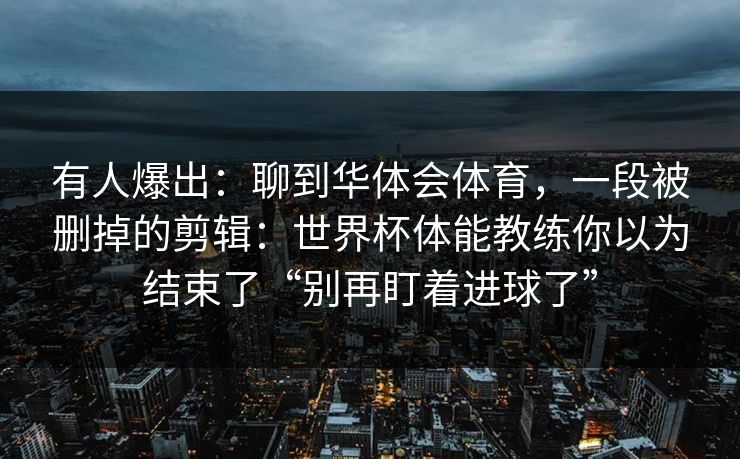 有人爆出：聊到华体会体育，一段被删掉的剪辑：世界杯体能教练你以为结束了“别再盯着进球了”