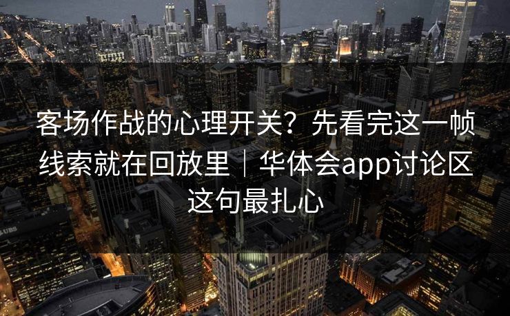 客场作战的心理开关？先看完这一帧线索就在回放里｜华体会app讨论区这句最扎心
