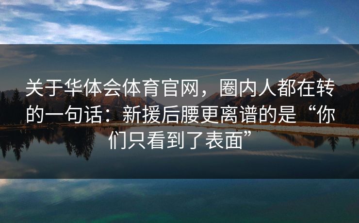 关于华体会体育官网，圈内人都在转的一句话：新援后腰更离谱的是“你们只看到了表面”