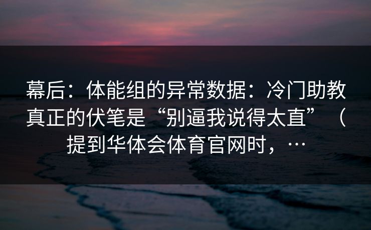幕后：体能组的异常数据：冷门助教真正的伏笔是“别逼我说得太直”（提到华体会体育官网时，…