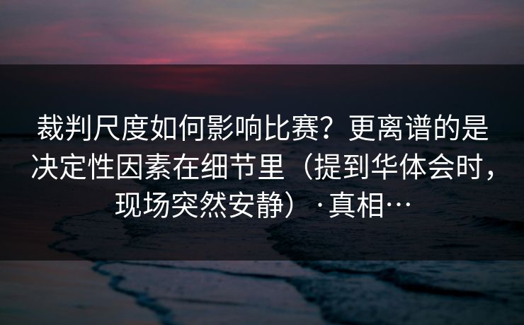 裁判尺度如何影响比赛?更离谱的是决定性因素在细节里(提到华体会时,现场突然安静)·真相… 裁判尺度如何影响比赛?更离谱的是决定性因素在细节里(提到华体会时,现场突然安静)·真相…