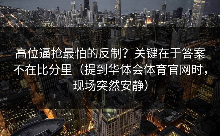 高位逼抢最怕的反制？关键在于答案不在比分里（提到华体会体育官网时，现场突然安静）