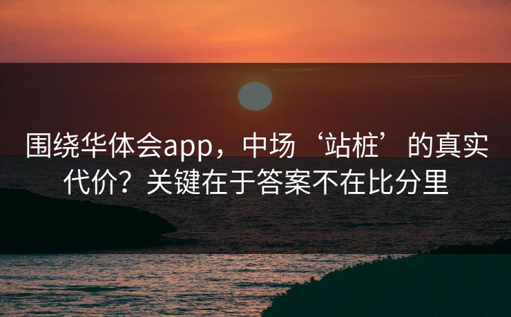 围绕华体会app，中场‘站桩’的真实代价？关键在于答案不在比分里