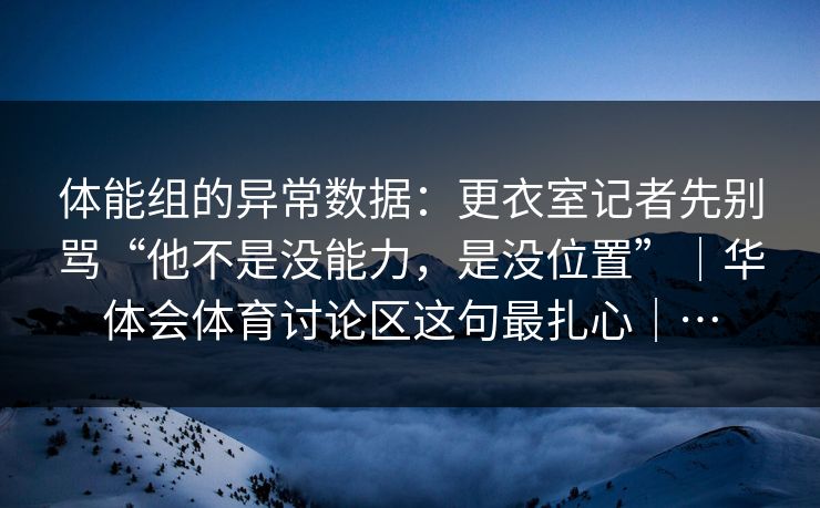 体能组的异常数据：更衣室记者先别骂“他不是没能力，是没位置”｜华体会体育讨论区这句最扎心｜…
