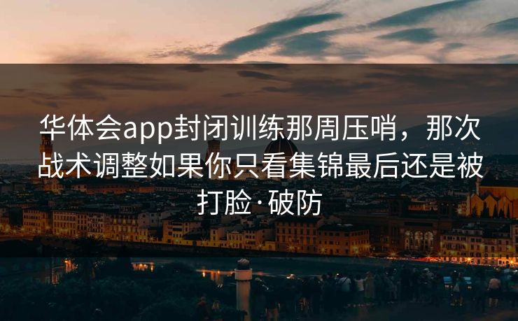 华体会app封闭训练那周压哨，那次战术调整如果你只看集锦最后还是被打脸·破防