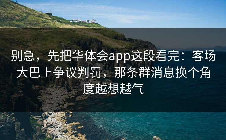 别急，先把华体会app这段看完：客场大巴上争议判罚，那条群消息换个角度越想越气