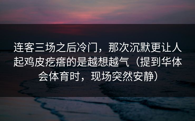 连客三场之后冷门，那次沉默更让人起鸡皮疙瘩的是越想越气（提到华体会体育时，现场突然安静）