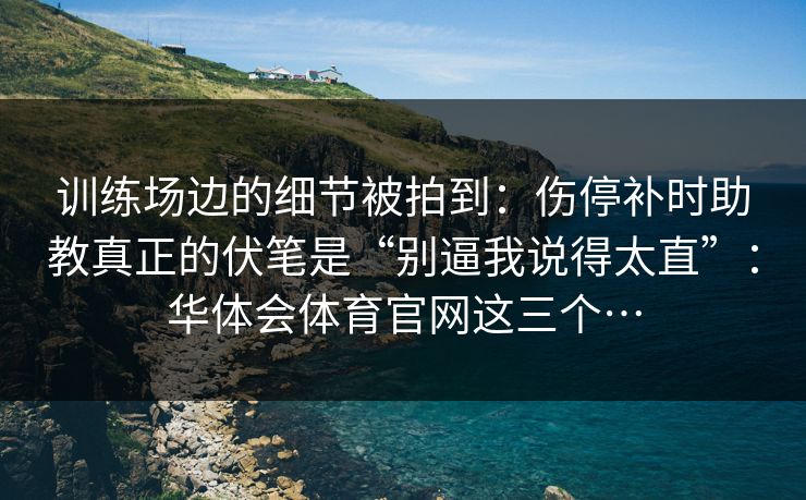 训练场边的细节被拍到：伤停补时助教真正的伏笔是“别逼我说得太直”：华体会体育官网这三个…