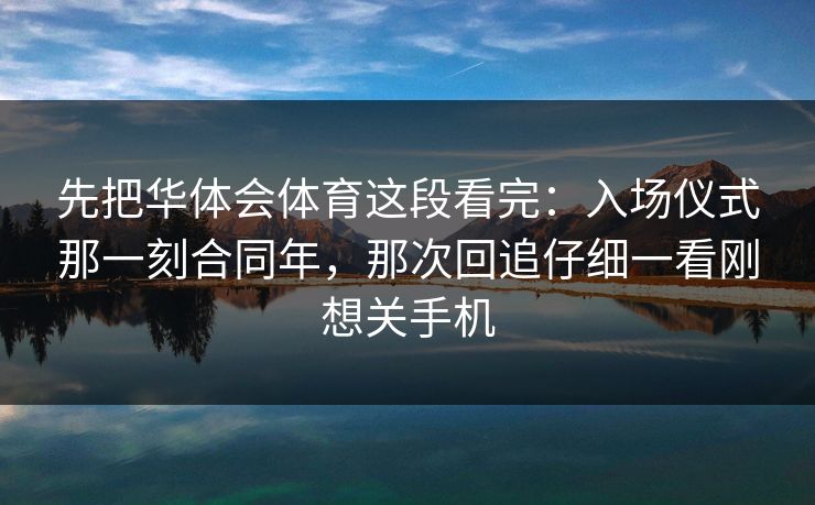 先把华体会体育这段看完：入场仪式那一刻合同年，那次回追仔细一看刚想关手机
