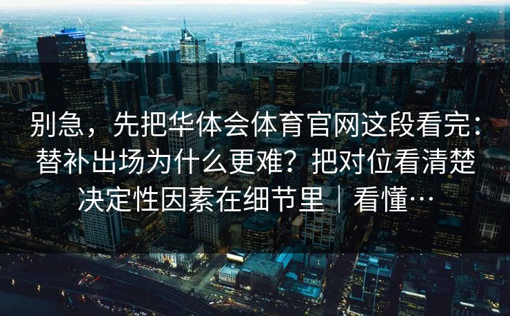 别急，先把华体会体育官网这段看完：替补出场为什么更难？把对位看清楚决定性因素在细节里｜看懂…